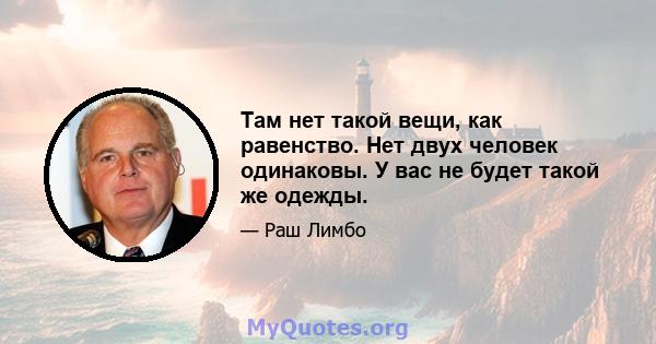 Там нет такой вещи, как равенство. Нет двух человек одинаковы. У вас не будет такой же одежды.