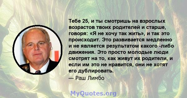 Тебе 25, и ты смотришь на взрослых возрастов твоих родителей и старше, говоря: «Я не хочу так жить», и так это происходит. Это развивается медленно и не является результатом какого -либо движения. Это просто молодые