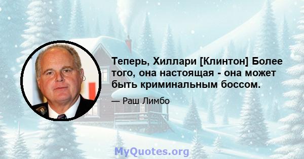 Теперь, Хиллари [Клинтон] Более того, она настоящая - она ​​может быть криминальным боссом.