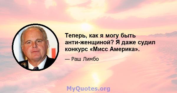 Теперь, как я могу быть анти-женщиной? Я даже судил конкурс «Мисс Америка».