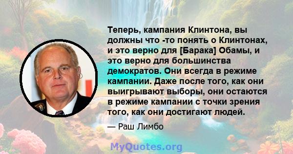 Теперь, кампания Клинтона, вы должны что -то понять о Клинтонах, и это верно для [Барака] Обамы, и это верно для большинства демократов. Они всегда в режиме кампании. Даже после того, как они выигрывают выборы, они