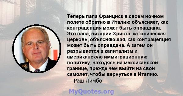 Теперь папа Франциск в своем ночном полете обратно в Италию объясняет, как контрацепция может быть оправдана. Это папа, викарий Христа, католическая церковь, объясняющая, как контрацепция может быть оправдана. А затем