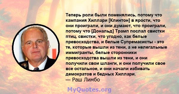 Теперь роли были поменялись, потому что кампания Хиллари [Клинтон] в ярости, что они проиграли, и они думают, что проиграли, потому что [Дональд] Трамп послал свистки птиц, свистки, что угодно, как белые превосходства,