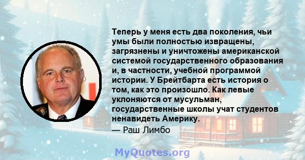 Теперь у меня есть два поколения, чьи умы были полностью извращены, загрязнены и уничтожены американской системой государственного образования и, в частности, учебной программой истории. У Брейтбарта есть история о том, 