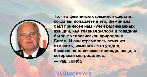 То, что феминизм стремился сделать, когда вы попадаете в это, феминизм был принесен нам кучей разгневанных женщин, чья главная жалоба и говядина были с человеческой природой и Богом. И они стремились отменить, отменить, 