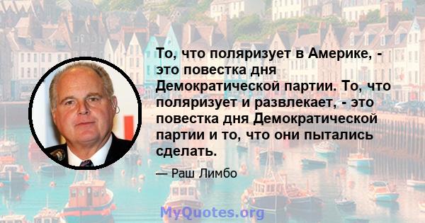 То, что поляризует в Америке, - это повестка дня Демократической партии. То, что поляризует и развлекает, - это повестка дня Демократической партии и то, что они пытались сделать.