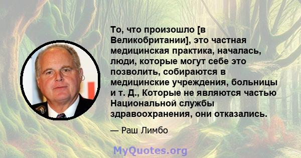 То, что произошло [в Великобритании], это частная медицинская практика, началась, люди, которые могут себе это позволить, собираются в медицинские учреждения, больницы и т. Д., Которые не являются частью Национальной