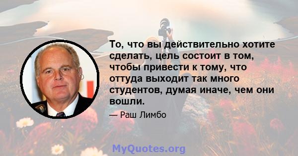 То, что вы действительно хотите сделать, цель состоит в том, чтобы привести к тому, что оттуда выходит так много студентов, думая иначе, чем они вошли.