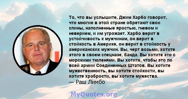 То, что вы услышите, Джим Харбо говорит, что многие в этой стране обретают свои спины, наполненные яростью, гневом и неверием, и им угрожает. Харбо верит в устойчивость к мужчинам, он верит в стойкость в Америке, он