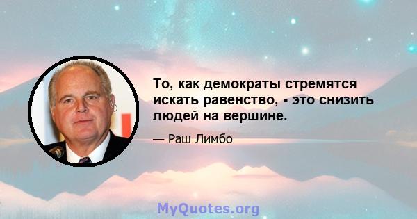 То, как демократы стремятся искать равенство, - это снизить людей на вершине.