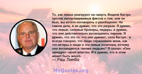 То, как левые реагируют на смерть Фиделя Кастро против неопровержимых фактов о том, кем он был, вы хотите поговорить о разобщении. На самом деле, я не думаю, что это разрыв. Я думаю, что левые, силовые брокеры, лидеры,