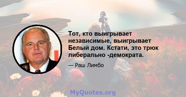 Тот, кто выигрывает независимые, выигрывает Белый дом. Кстати, это трюк либерально -демократа.