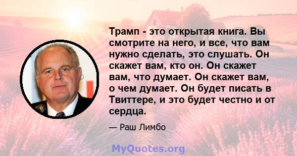 Трамп - это открытая книга. Вы смотрите на него, и все, что вам нужно сделать, это слушать. Он скажет вам, кто он. Он скажет вам, что думает. Он скажет вам, о чем думает. Он будет писать в Твиттере, и это будет честно и 