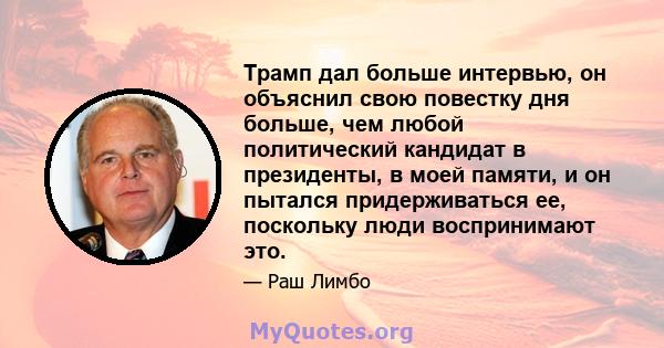 Трамп дал больше интервью, он объяснил свою повестку дня больше, чем любой политический кандидат в президенты, в моей памяти, и он пытался придерживаться ее, поскольку люди воспринимают это.