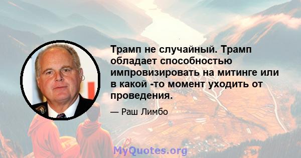 Трамп не случайный. Трамп обладает способностью импровизировать на митинге или в какой -то момент уходить от проведения.