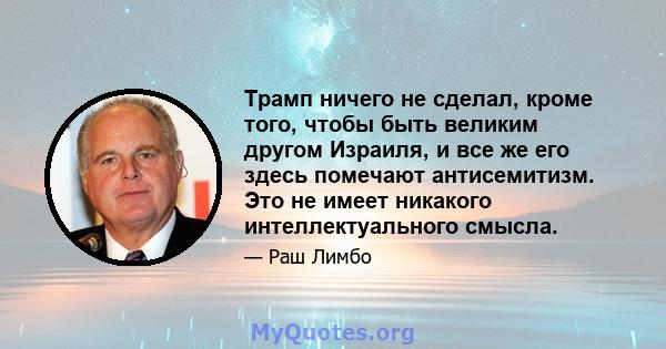 Трамп ничего не сделал, кроме того, чтобы быть великим другом Израиля, и все же его здесь помечают антисемитизм. Это не имеет никакого интеллектуального смысла.