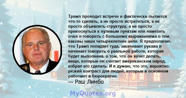 Трамп проводит встречи и фактически пытается что-то сделать, а не просто встретиться, а не просто объявлять структуру, а не просто прикоснуться к пулевым пунктам или наметить очки и говорить с большими выражениями о