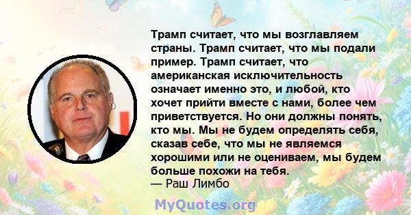 Трамп считает, что мы возглавляем страны. Трамп считает, что мы подали пример. Трамп считает, что американская исключительность означает именно это, и любой, кто хочет прийти вместе с нами, более чем приветствуется. Но