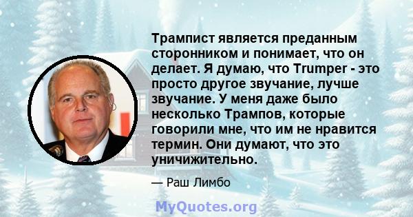 Трампист является преданным сторонником и понимает, что он делает. Я думаю, что Trumper - это просто другое звучание, лучше звучание. У меня даже было несколько Трампов, которые говорили мне, что им не нравится термин.