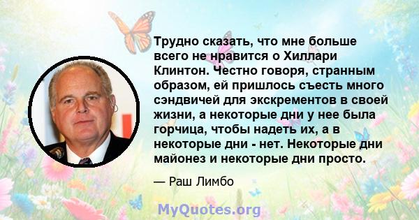 Трудно сказать, что мне больше всего не нравится о Хиллари Клинтон. Честно говоря, странным образом, ей пришлось съесть много сэндвичей для экскрементов в своей жизни, а некоторые дни у нее была горчица, чтобы надеть