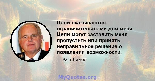 Цели оказываются ограничительными для меня. Цели могут заставить меня пропустить или принять неправильное решение о появлении возможности.