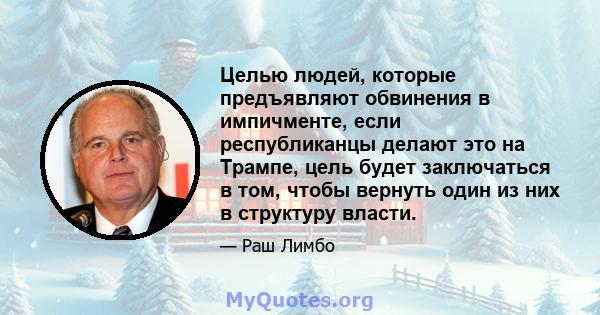 Целью людей, которые предъявляют обвинения в импичменте, если республиканцы делают это на Трампе, цель будет заключаться в том, чтобы вернуть один из них в структуру власти.