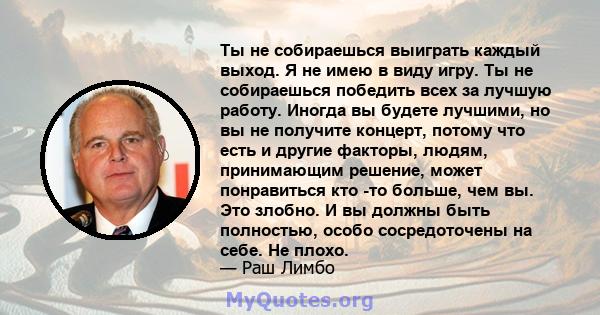 Ты не собираешься выиграть каждый выход. Я не имею в виду игру. Ты не собираешься победить всех за лучшую работу. Иногда вы будете лучшими, но вы не получите концерт, потому что есть и другие факторы, людям, принимающим 