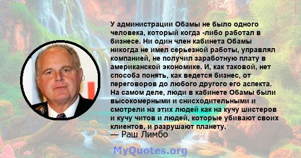 У администрации Обамы не было одного человека, который когда -либо работал в бизнесе. Ни один член кабинета Обамы никогда не имел серьезной работы, управлял компанией, не получил заработную плату в американской