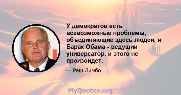 У демократов есть всевозможные проблемы, объединяющие здесь людей, и Барак Обама - ведущий универсатор, и этого не произойдет.