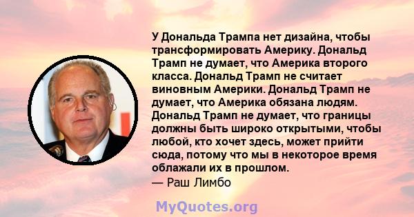 У Дональда Трампа нет дизайна, чтобы трансформировать Америку. Дональд Трамп не думает, что Америка второго класса. Дональд Трамп не считает виновным Америки. Дональд Трамп не думает, что Америка обязана людям. Дональд