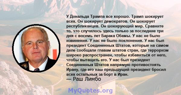 У Дональда Трампа все хорошо. Трамп шокирует всех. Он шокирует демократов. Он шокирует республиканцев. Он шокирующий мир. Сравните то, что случилось здесь только за последние три дня с восемь лет Барака Обамы. У нас не