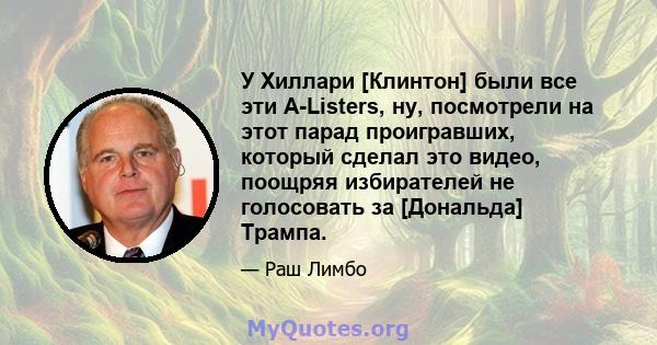 У Хиллари [Клинтон] были все эти A-Listers, ну, посмотрели на этот парад проигравших, который сделал это видео, поощряя избирателей не голосовать за [Дональда] Трампа.