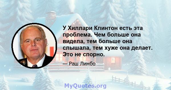 У Хиллари Клинтон есть эта проблема. Чем больше она видела, тем больше она слышала, тем хуже она делает. Это не спорно.