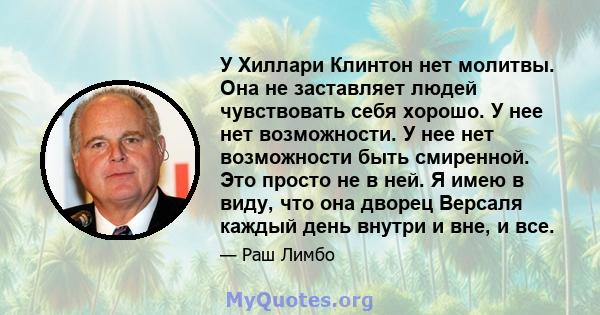 У Хиллари Клинтон нет молитвы. Она не заставляет людей чувствовать себя хорошо. У нее нет возможности. У нее нет возможности быть смиренной. Это просто не в ней. Я имею в виду, что она дворец Версаля каждый день внутри