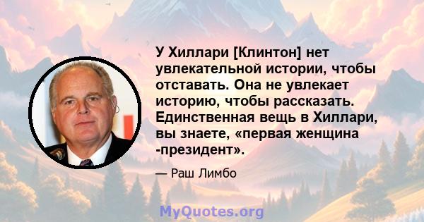 У Хиллари [Клинтон] нет увлекательной истории, чтобы отставать. Она не увлекает историю, чтобы рассказать. Единственная вещь в Хиллари, вы знаете, «первая женщина -президент».