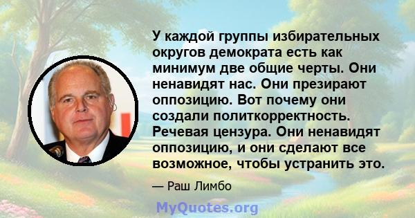 У каждой группы избирательных округов демократа есть как минимум две общие черты. Они ненавидят нас. Они презирают оппозицию. Вот почему они создали политкорректность. Речевая цензура. Они ненавидят оппозицию, и они