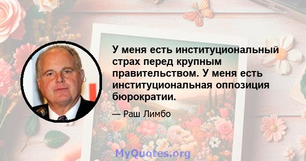 У меня есть институциональный страх перед крупным правительством. У меня есть институциональная оппозиция бюрократии.