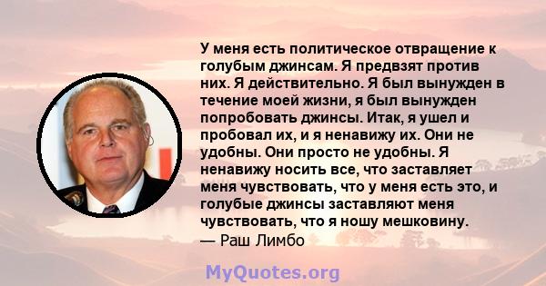 У меня есть политическое отвращение к голубым джинсам. Я предвзят против них. Я действительно. Я был вынужден в течение моей жизни, я был вынужден попробовать джинсы. Итак, я ушел и пробовал их, и я ненавижу их. Они не