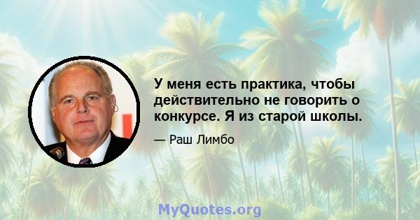 У меня есть практика, чтобы действительно не говорить о конкурсе. Я из старой школы.