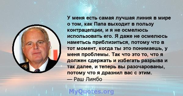 У меня есть самая лучшая линия в мире о том, как Папа выходит в пользу контрацепции, и я не осмелюсь использовать его. Я даже не осмелюсь наметьсь приблизиться, потому что в тот момент, когда ты это понимаешь, у меня