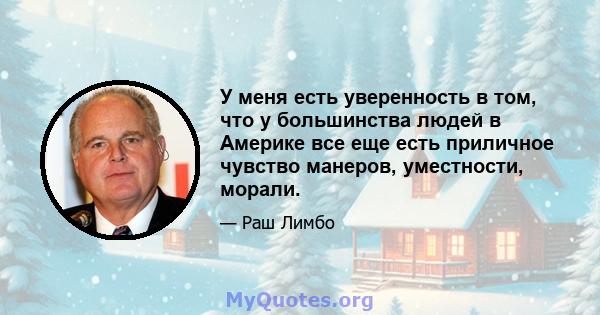 У меня есть уверенность в том, что у большинства людей в Америке все еще есть приличное чувство манеров, уместности, морали.