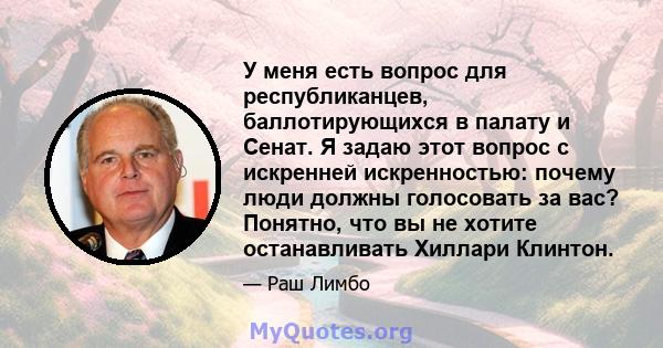 У меня есть вопрос для республиканцев, баллотирующихся в палату и Сенат. Я задаю этот вопрос с искренней искренностью: почему люди должны голосовать за вас? Понятно, что вы не хотите останавливать Хиллари Клинтон.