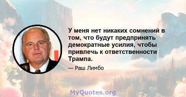 У меня нет никаких сомнений в том, что будут предпринять демократные усилия, чтобы привлечь к ответственности Трампа.