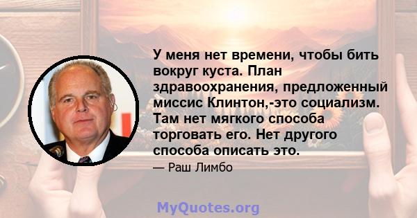 У меня нет времени, чтобы бить вокруг куста. План здравоохранения, предложенный миссис Клинтон,-это социализм. Там нет мягкого способа торговать его. Нет другого способа описать это.