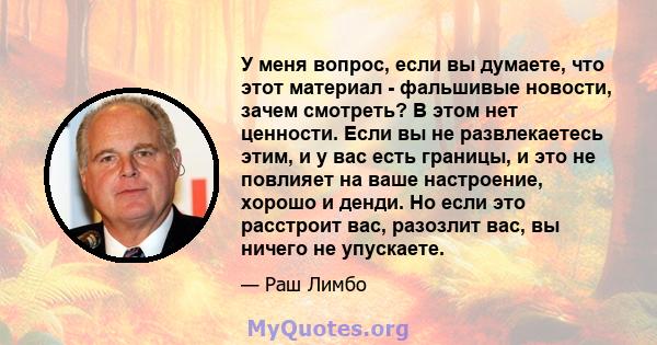 У меня вопрос, если вы думаете, что этот материал - фальшивые новости, зачем смотреть? В этом нет ценности. Если вы не развлекаетесь этим, и у вас есть границы, и это не повлияет на ваше настроение, хорошо и денди. Но