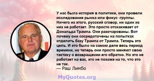 У нас была история в политике, они провели исследование рынка или фокус -группы. Ничего из этого, русский сговор, ни один из них не работает. Это просто отскакивает от Дональда Трампа. Они разочарованы. Вот почему они