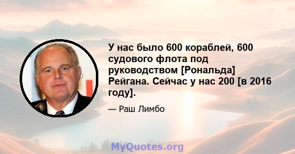 У нас было 600 кораблей, 600 судового флота под руководством [Рональда] Рейгана. Сейчас у нас 200 [в 2016 году].