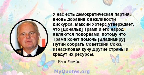 У нас есть демократическая партия, вновь добавив к вежливости дискурса, Максин Уотерс утверждает, что [Дональд] Трамп и его народ являются подорвами, потому что Трамп хочет помочь [Владимиру] Путин собрать Советский