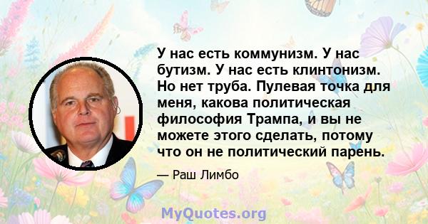 У нас есть коммунизм. У нас бутизм. У нас есть клинтонизм. Но нет труба. Пулевая точка для меня, какова политическая философия Трампа, и вы не можете этого сделать, потому что он не политический парень.