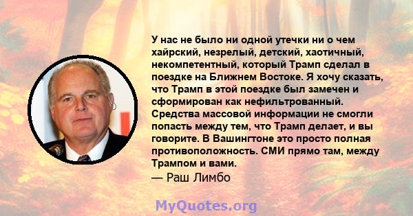 У нас не было ни одной утечки ни о чем хайрский, незрелый, детский, хаотичный, некомпетентный, который Трамп сделал в поездке на Ближнем Востоке. Я хочу сказать, что Трамп в этой поездке был замечен и сформирован как